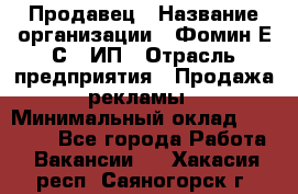 Продавец › Название организации ­ Фомин Е.С., ИП › Отрасль предприятия ­ Продажа рекламы › Минимальный оклад ­ 50 000 - Все города Работа » Вакансии   . Хакасия респ.,Саяногорск г.